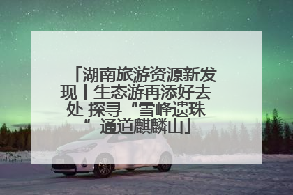 湖南旅游资源新发现丨生态游再添好去处 探寻“雪峰遗珠”通道麒麟山